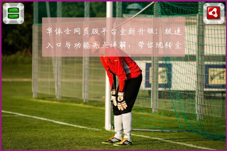 华体会网页版平台全新升级：极速入口与功能亮点详解，带你玩转全新体验
