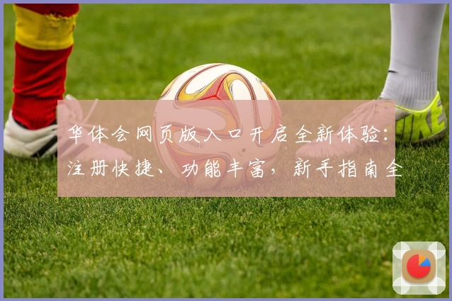 华体会网页版入口开启全新体验：注册快捷、功能丰富，新手指南全面解读