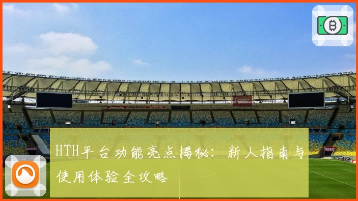 HTH平台功能亮点揭秘：新人指南与使用体验全攻略