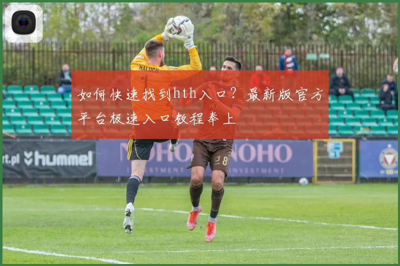 如何快速找到hth入口?最新版官方平台极速入口教程奉上