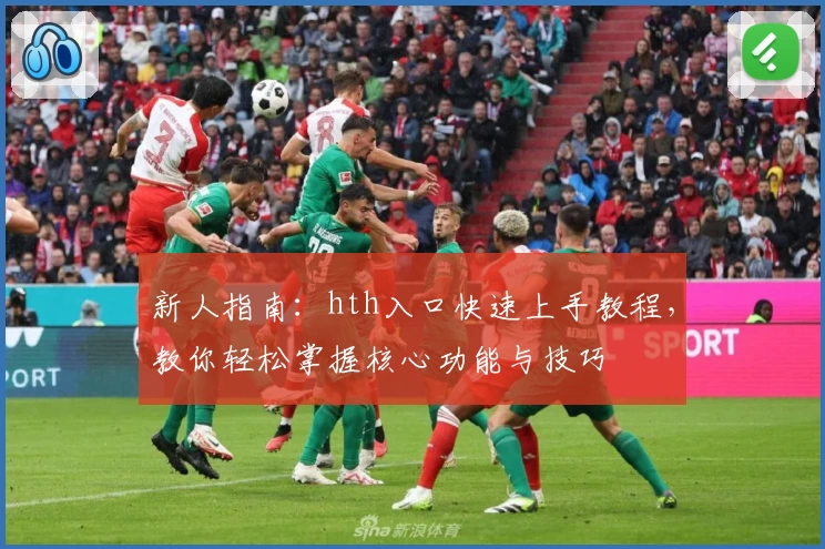 新人指南：hth入口快速上手教程，教你轻松掌握核心功能与技巧