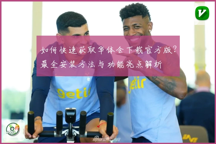 如何快速获取华体会下载官方版？最全安装方法与功能亮点解析