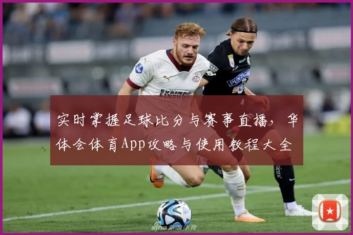 实时掌握足球比分与赛事直播，华体会体育App攻略与使用教程大全