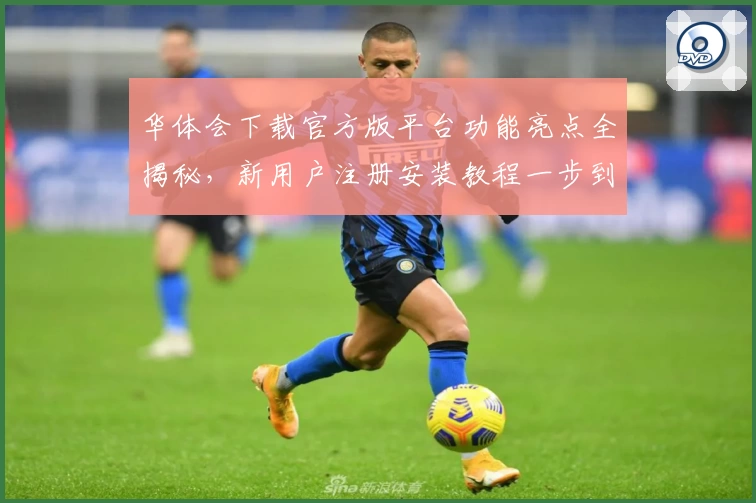 华体会下载官方版平台功能亮点全揭秘，新用户注册安装教程一步到位