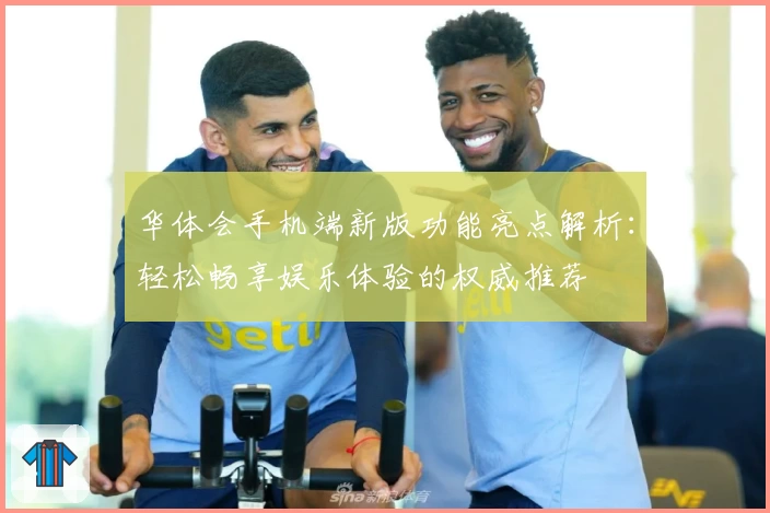 华体会手机端新版功能亮点解析：轻松畅享娱乐体验的权威推荐