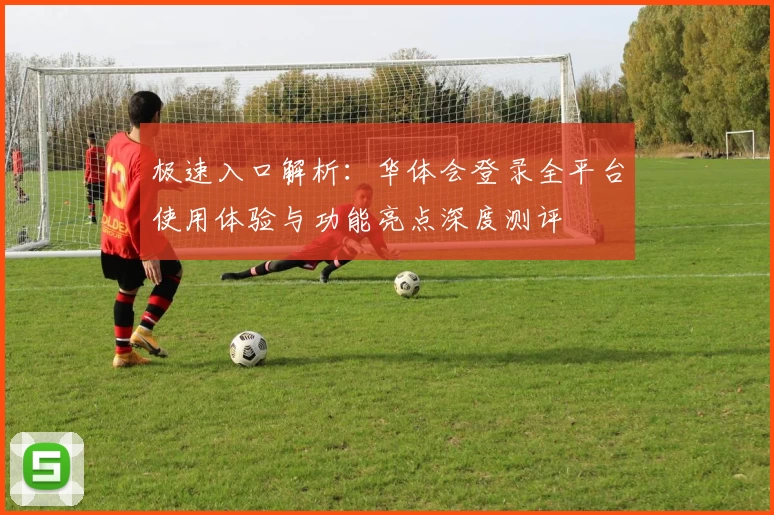 极速入口解析：华体会登录全平台使用体验与功能亮点深度测评